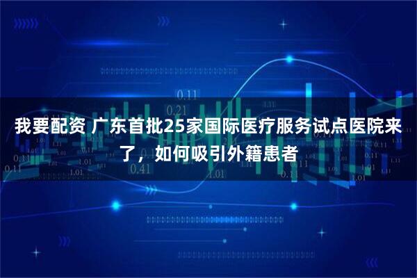 我要配资 广东首批25家国际医疗服务试点医院来了,如何吸引外籍患者