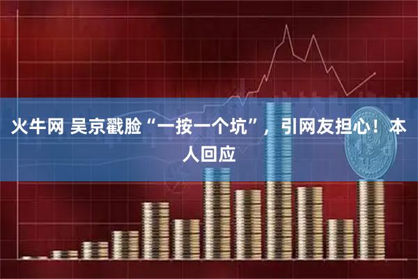火牛网 吴京戳脸“一按一个坑”，引网友担心！本人回应