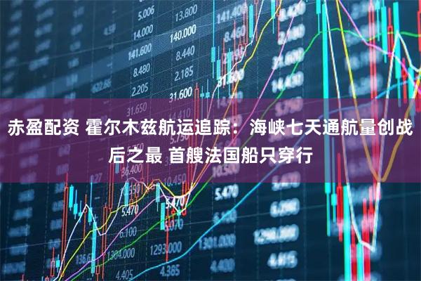 赤盈配资 霍尔木兹航运追踪:海峡七天通航量创战后之最 首艘法国船只穿行
