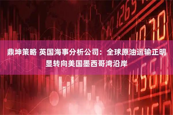 鼎坤策略 英国海事分析公司：全球原油运输正明显转向美国墨西哥湾沿岸