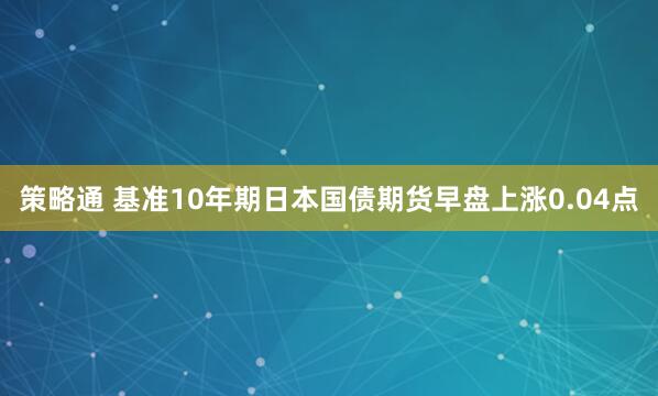 策略通 基准10年期日本国债期货早盘上涨0.04点