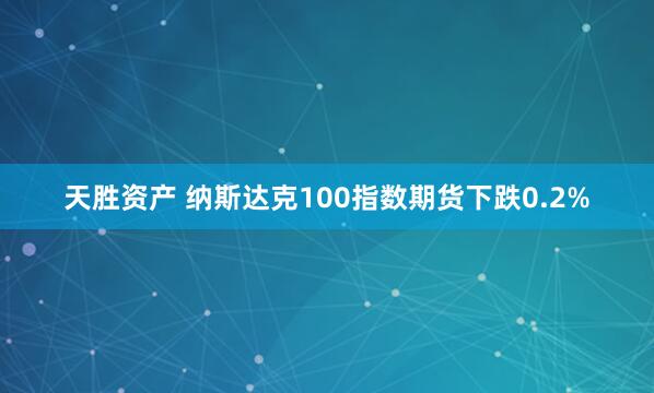 天胜资产 纳斯达克100指数期货下跌0.2%