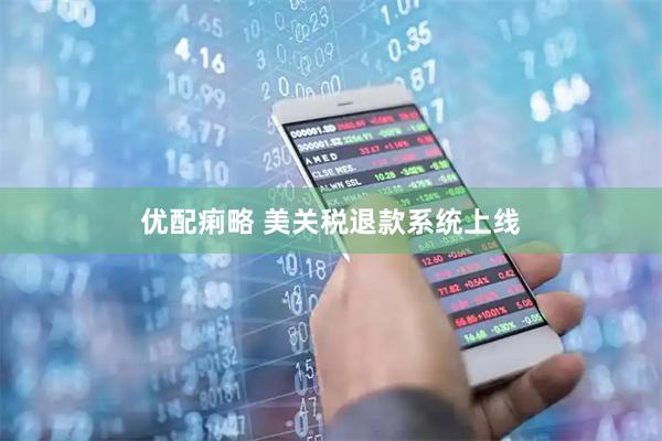 优配痢略 美关税退款系统上线