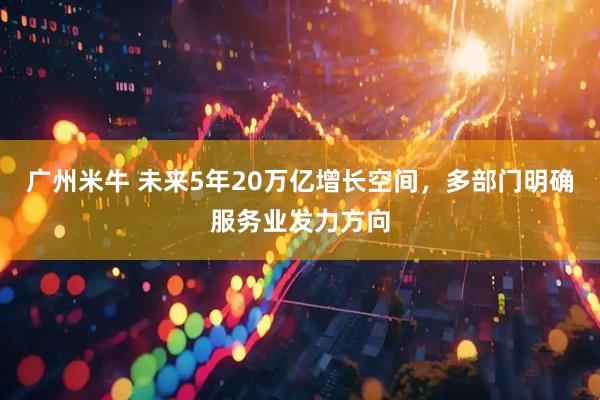 广州米牛 未来5年20万亿增长空间，多部门明确服务业发力方向
