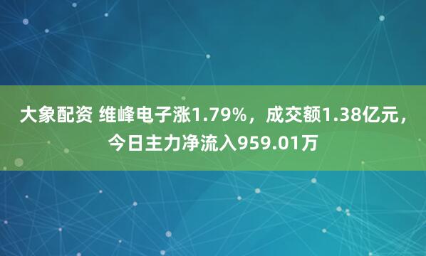 大象配资 维峰电子涨1.79%，成交额1.38亿元，今日主力净流入959.01万