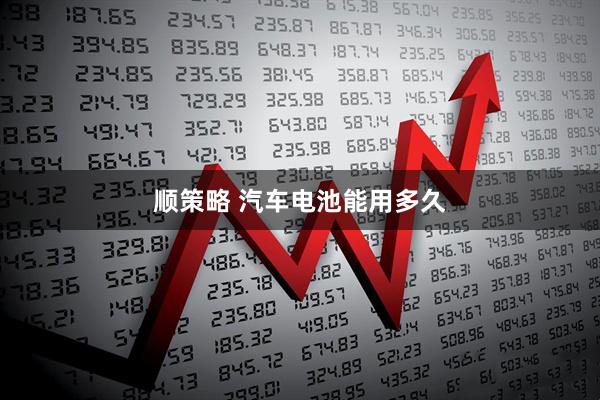 顺策略 汽车电池能用多久