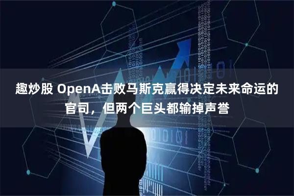 趣炒股 OpenA击败马斯克赢得决定未来命运的官司，但两个巨头都输掉声誉