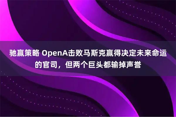 驰赢策略 OpenA击败马斯克赢得决定未来命运的官司,但两个巨头都输掉声誉