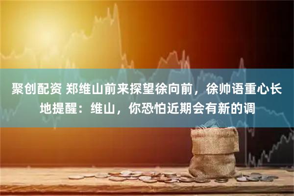 聚创配资 郑维山前来探望徐向前，徐帅语重心长地提醒：维山，你恐怕近期会有新的调