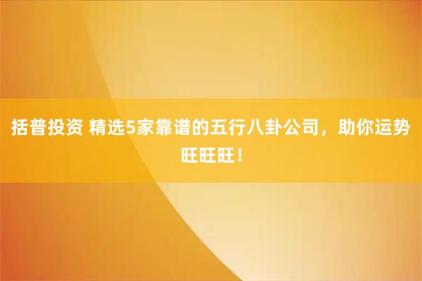 括普投资 精选5家靠谱的五行八卦公司,助你运势旺旺旺!
