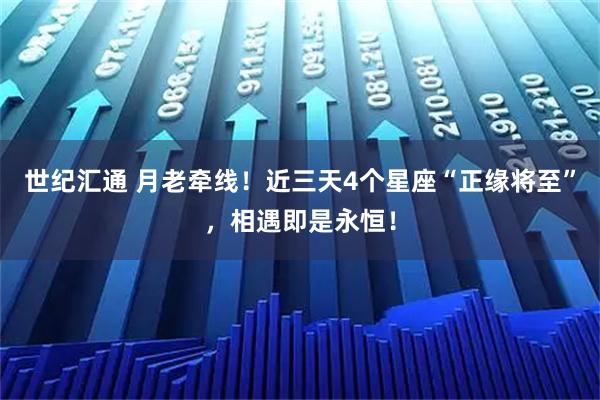 世纪汇通 月老牵线！近三天4个星座“正缘将至”，相遇即是永恒！