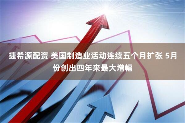 捷希源配资 美国制造业活动连续五个月扩张 5月份创出四年来最大增幅