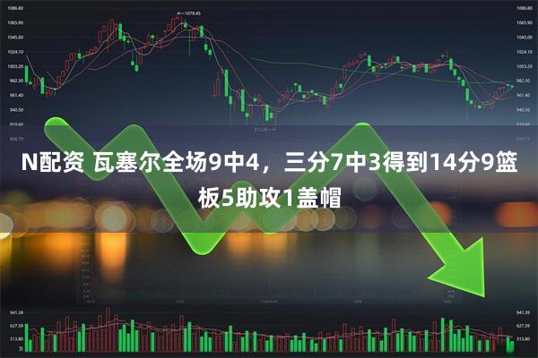 N配资 瓦塞尔全场9中4，三分7中3得到14分9篮板5助攻1盖帽