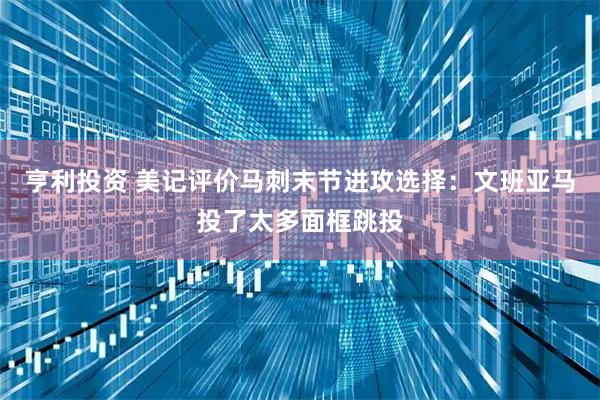 亨利投资 美记评价马刺末节进攻选择：文班亚马投了太多面框跳投