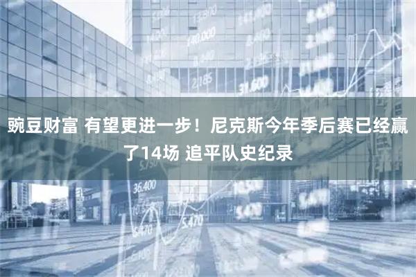 豌豆财富 有望更进一步！尼克斯今年季后赛已经赢了14场 追平队史纪录