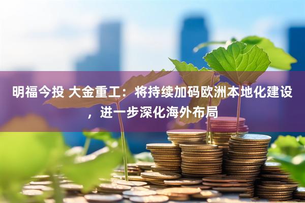 明福今投 大金重工：将持续加码欧洲本地化建设，进一步深化海外布局