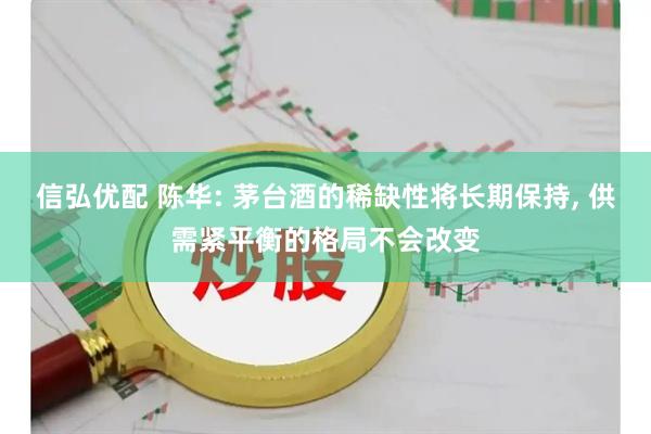 信弘优配 陈华: 茅台酒的稀缺性将长期保持, 供需紧平衡的格局不会改变