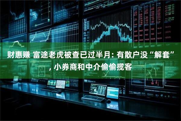 财惠赚 富途老虎被查已过半月: 有散户没“解套”, 小券商和中介偷偷揽客
