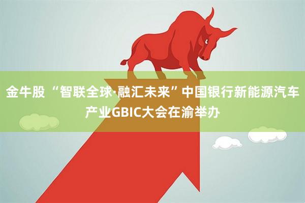 金牛股 “智联全球·融汇未来”中国银行新能源汽车产业GBIC大会在渝举办