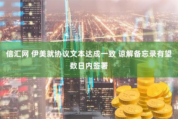 信汇网 伊美就协议文本达成一致 谅解备忘录有望数日内签署
