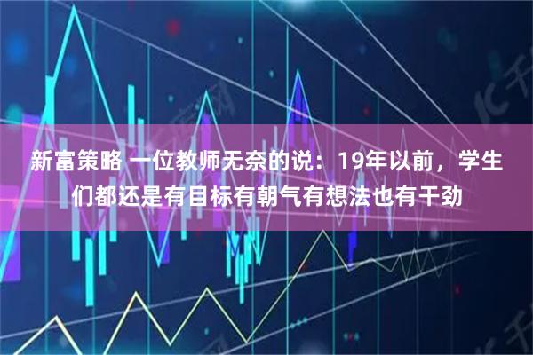 新富策略 一位教师无奈的说：19年以前，学生们都还是有目标有朝气有想法也有干劲