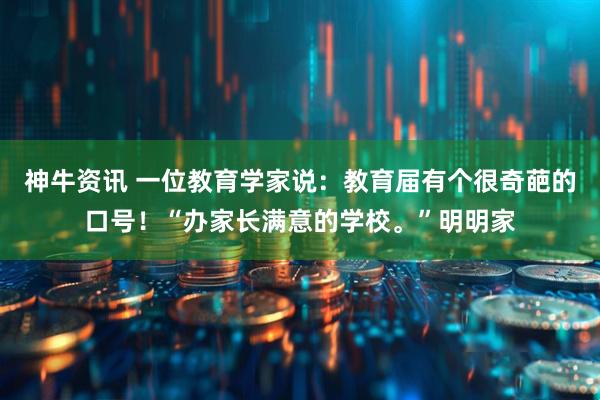 神牛资讯 一位教育学家说：教育届有个很奇葩的口号！“办家长满意的学校。”明明家