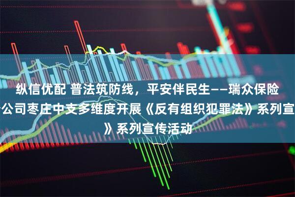 纵信优配 普法筑防线，平安伴民生——瑞众保险山东分公司枣庄中支多维度开展《反有组织犯罪法》系列宣传活动