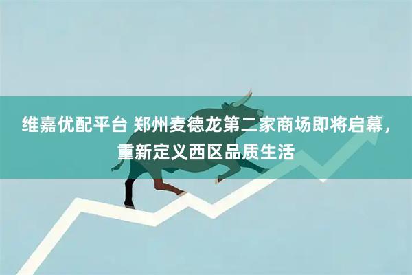 维嘉优配平台 郑州麦德龙第二家商场即将启幕，重新定义西区品质生活