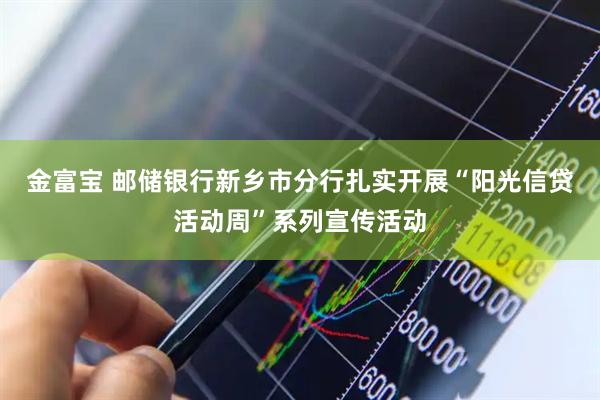 金富宝 邮储银行新乡市分行扎实开展“阳光信贷活动周”系列宣传活动