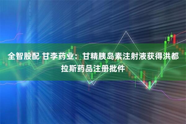 全智股配 甘李药业：甘精胰岛素注射液获得洪都拉斯药品注册批件