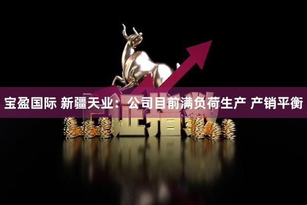 宝盈国际 新疆天业：公司目前满负荷生产 产销平衡