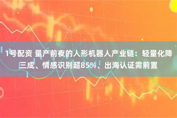 1号配资 量产前夜的人形机器人产业链：轻量化降三成、情感识别超85%、出海认证需前置