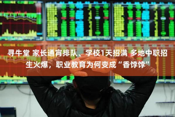 寻牛堂 家长通宵排队、学校1天招满 多地中职招生火爆，职业教育为何变成“香饽饽”