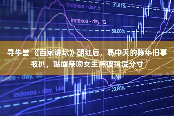 寻牛堂 《百家讲坛》翻红后，易中天的陈年旧事被扒，贴面亲吻女主持被指没分寸