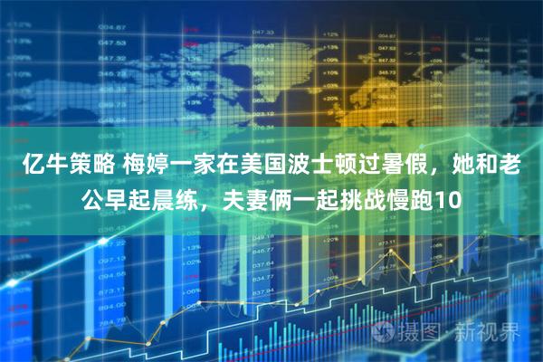 亿牛策略 梅婷一家在美国波士顿过暑假，她和老公早起晨练，夫妻俩一起挑战慢跑10