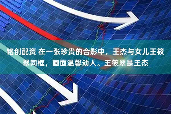 铭创配资 在一张珍贵的合影中，王杰与女儿王筱翠同框，画面温馨动人。王筱翠是王杰