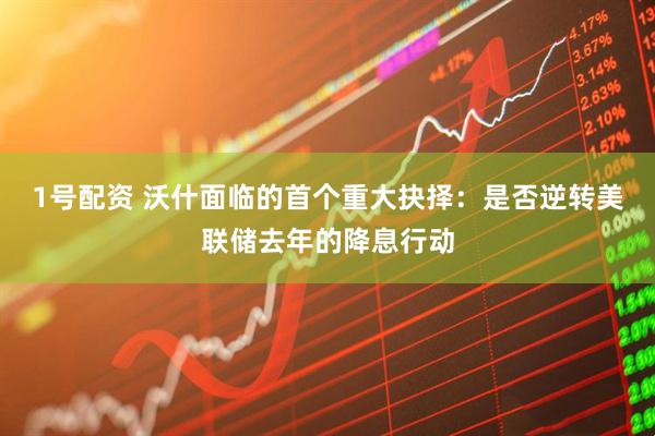 1号配资 沃什面临的首个重大抉择：是否逆转美联储去年的降息行动