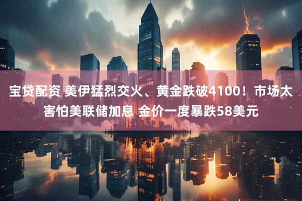 宝贷配资 美伊猛烈交火、黄金跌破4100!市场太害怕美联储加息 金价一度暴跌58美元