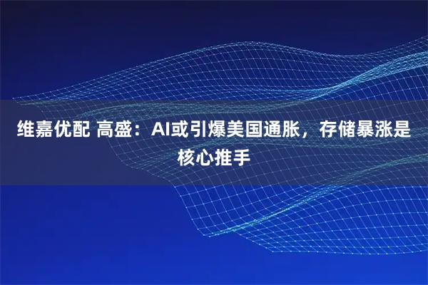 维嘉优配 高盛:AI或引爆美国通胀,存储暴涨是核心推手