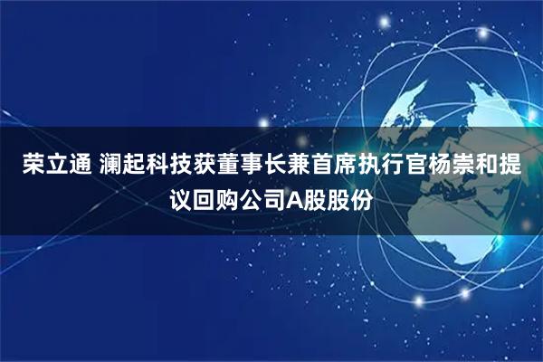 荣立通 澜起科技获董事长兼首席执行官杨崇和提议回购公司A股股份