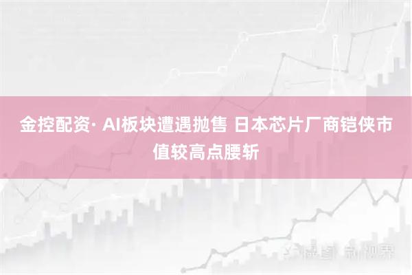 金控配资· AI板块遭遇抛售 日本芯片厂商铠侠市值较高点腰斩