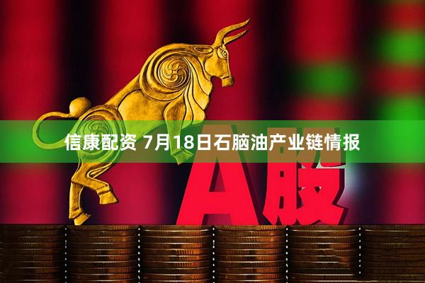 信康配资 7月18日石脑油产业链情报
