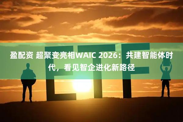 盈配资 超聚变亮相WAIC 2026:共建智能体时代,看见智企进化新路径