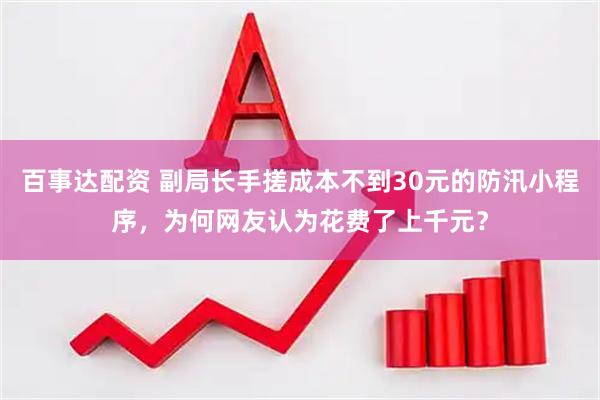 百事达配资 副局长手搓成本不到30元的防汛小程序，为何网友认为花费了上千元？