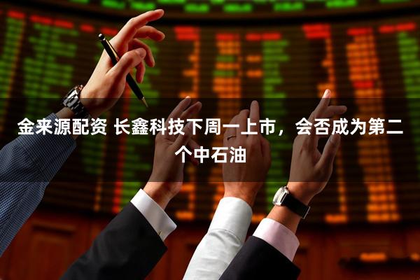 金来源配资 长鑫科技下周一上市，会否成为第二个中石油