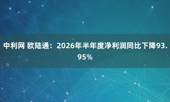 中利网 欧陆通：2026年半年度净利润同比下降93.95%