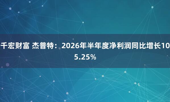 千宏财富 杰普特：2026年半年度净利润同比增长105.25%