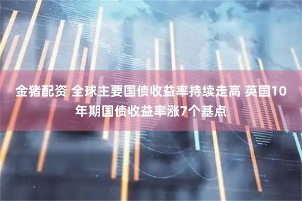 金猪配资 全球主要国债收益率持续走高 英国10年期国债收益率涨7个基点