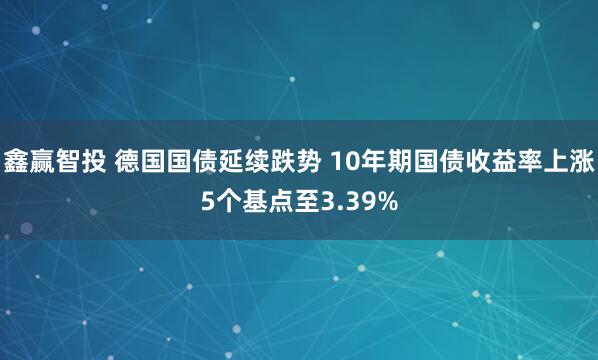 鑫赢智投 德国国债延续跌势 10年期国债收益率上涨5个基点至3.39%