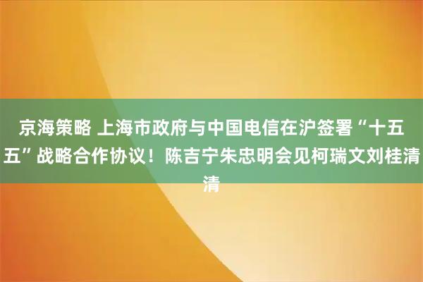 京海策略 上海市政府与中国电信在沪签署“十五五”战略合作协议！陈吉宁朱忠明会见柯瑞文刘桂清